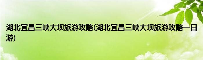 湖北宜昌三峽大壩旅游攻略(湖北宜昌三峽大壩旅游攻略一日游)