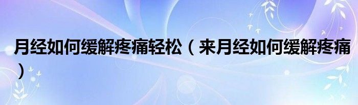 月經(jīng)如何緩解疼痛輕松（來月經(jīng)如何緩解疼痛）