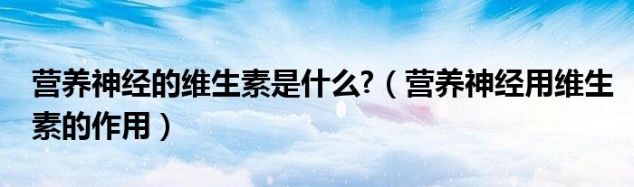 營(yíng)養(yǎng)神經(jīng)的維生素是什么?（營(yíng)養(yǎng)神經(jīng)用維生素的作用）