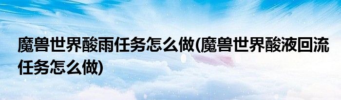 魔獸世界酸雨任務(wù)怎么做(魔獸世界酸液回流任務(wù)怎么做)