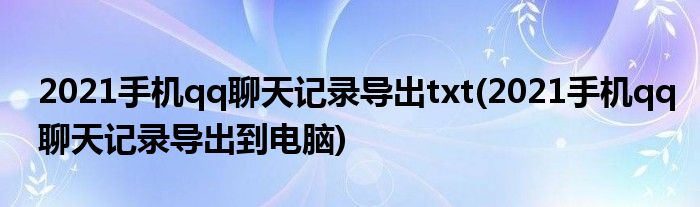 2021手機(jī)qq聊天記錄導(dǎo)出txt(2021手機(jī)qq聊天記錄導(dǎo)出到電腦)