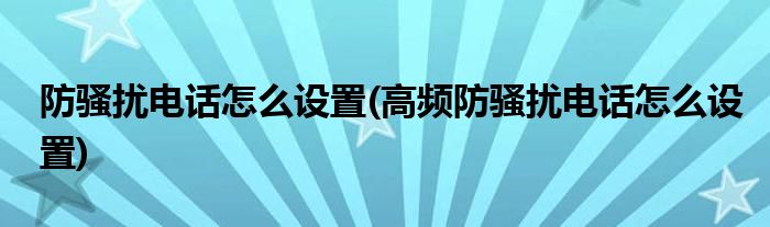 防騷擾電話怎么設(shè)置(高頻防騷擾電話怎么設(shè)置)