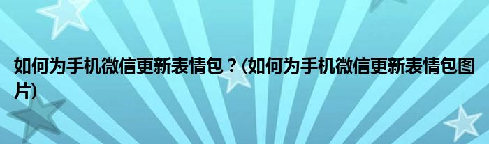 如何為手機微信更新表情包？(如何為手機微信更新表情包圖片)