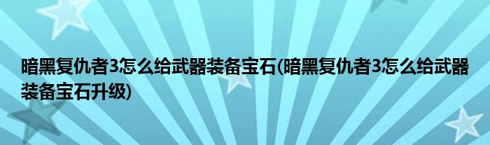 暗黑復(fù)仇者3怎么給武器裝備寶石(暗黑復(fù)仇者3怎么給武器裝備寶石升級(jí))