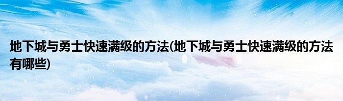 地下城與勇士快速滿級(jí)的方法(地下城與勇士快速滿級(jí)的方法有哪些)