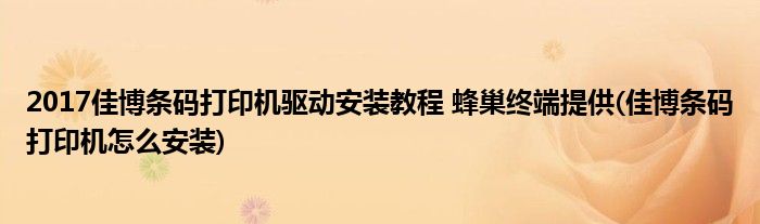 2017佳博條碼打印機(jī)驅(qū)動(dòng)安裝教程 蜂巢終端提供(佳博條碼打印機(jī)怎么安裝)