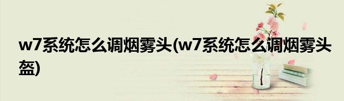 w7系統(tǒng)怎么調(diào)煙霧頭(w7系統(tǒng)怎么調(diào)煙霧頭盔)