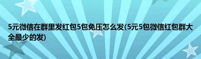 5元微信在群里發(fā)紅包5包免壓怎么發(fā)(5元5包微信紅包群大全最少的發(fā))