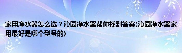 家用凈水器怎么選？沁園凈水器幫你找到答案(沁園凈水器家用最好是哪個(gè)型號(hào)的)