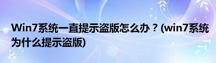 Win7系統(tǒng)一直提示盜版怎么辦？(win7系統(tǒng)為什么提示盜版)