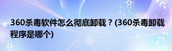 360殺毒軟件怎么徹底卸載？(360殺毒卸載程序是哪個(gè))