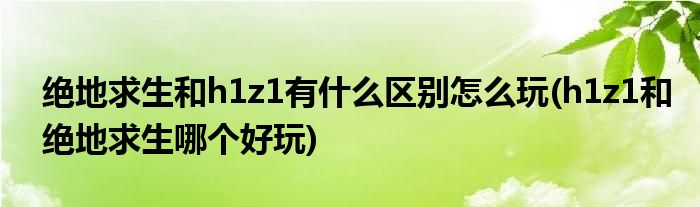 絕地求生和h1z1有什么區(qū)別怎么玩(h1z1和絕地求生哪個(gè)好玩)