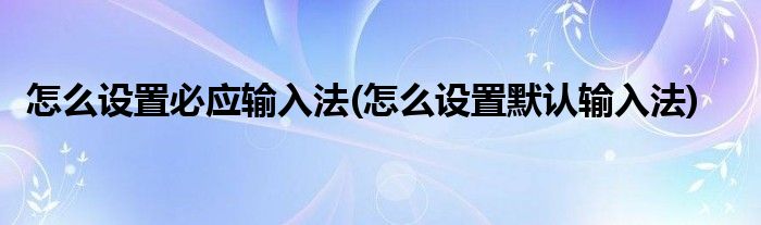 怎么設(shè)置必應(yīng)輸入法(怎么設(shè)置默認(rèn)輸入法)