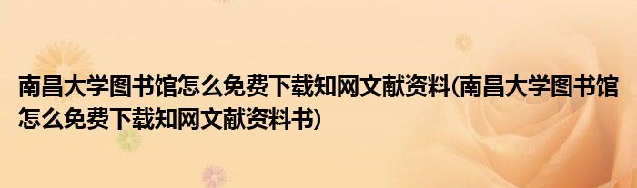 南昌大學(xué)圖書(shū)館怎么免費(fèi)下載知網(wǎng)文獻(xiàn)資料(南昌大學(xué)圖書(shū)館怎么免費(fèi)下載知網(wǎng)文獻(xiàn)資料書(shū))