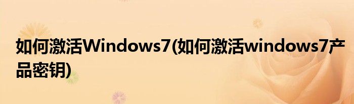 如何激活Windows7(如何激活windows7產(chǎn)品密鑰)