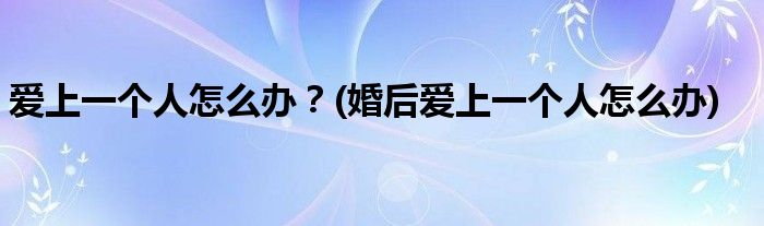 愛(ài)上一個(gè)人怎么辦？(婚后愛(ài)上一個(gè)人怎么辦)