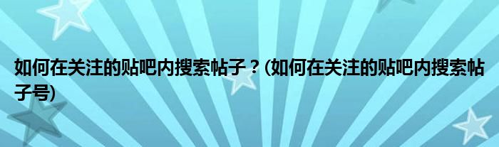 如何在關(guān)注的貼吧內(nèi)搜索帖子？(如何在關(guān)注的貼吧內(nèi)搜索帖子號(hào))