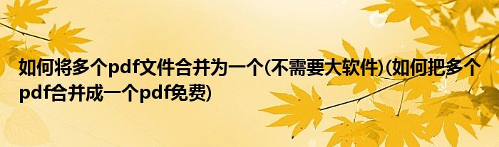 如何將多個pdf文件合并為一個(不需要大軟件)(如何把多個pdf合并成一個pdf免費)