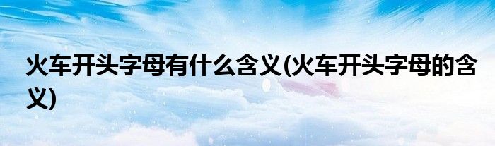 火車開頭字母有什么含義(火車開頭字母的含義)