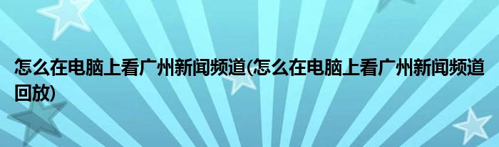 怎么在電腦上看廣州新聞頻道(怎么在電腦上看廣州新聞頻道回放)