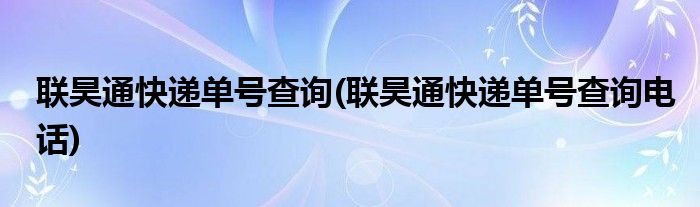 聯(lián)昊通快遞單號(hào)查詢(xún)(聯(lián)昊通快遞單號(hào)查詢(xún)電話(huà))