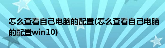 怎么查看自己電腦的配置(怎么查看自己電腦的配置win10)