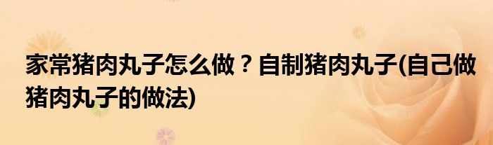 家常豬肉丸子怎么做？自制豬肉丸子(自己做豬肉丸子的做法)