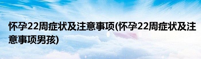 懷孕22周癥狀及注意事項(懷孕22周癥狀及注意事項男孩)