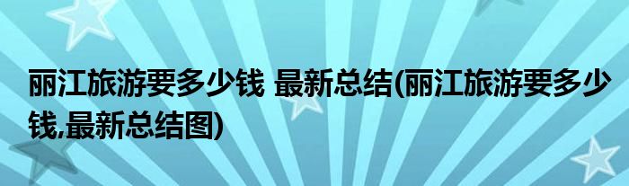 麗江旅游要多少錢(qián) 最新總結(jié)(麗江旅游要多少錢(qián),最新總結(jié)圖)