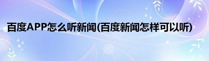 百度APP怎么聽新聞(百度新聞怎樣可以聽)