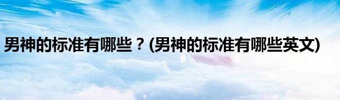 男神的標(biāo)準(zhǔn)有哪些？(男神的標(biāo)準(zhǔn)有哪些英文)