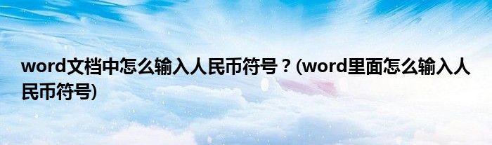 word文檔中怎么輸入人民幣符號？(word里面怎么輸入人民幣符號)