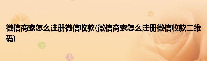 微信商家怎么注冊微信收款(微信商家怎么注冊微信收款二維碼)