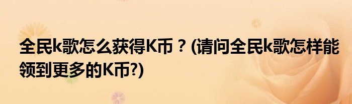 全民k歌怎么獲得K幣？(請問全民k歌怎樣能領(lǐng)到更多的K幣?)