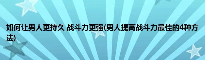 如何讓男人更持久 戰(zhàn)斗力更強(qiáng)(男人提高戰(zhàn)斗力最佳的4種方法)