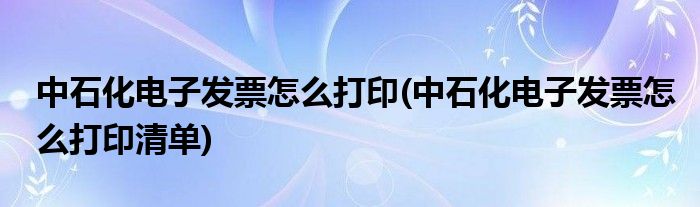 中石化電子發(fā)票怎么打印(中石化電子發(fā)票怎么打印清單)