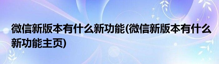 微信新版本有什么新功能(微信新版本有什么新功能主頁)