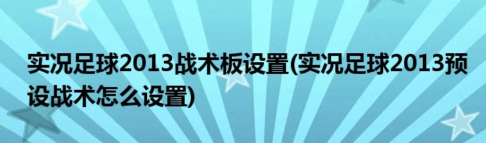 實(shí)況足球2013戰(zhàn)術(shù)板設(shè)置(實(shí)況足球2013預(yù)設(shè)戰(zhàn)術(shù)怎么設(shè)置)