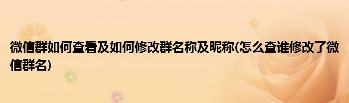 微信群如何查看及如何修改群名稱及昵稱(怎么查誰修改了微信群名)