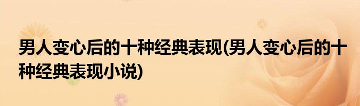 男人變心后的十種經(jīng)典表現(xiàn)(男人變心后的十種經(jīng)典表現(xiàn)小說)