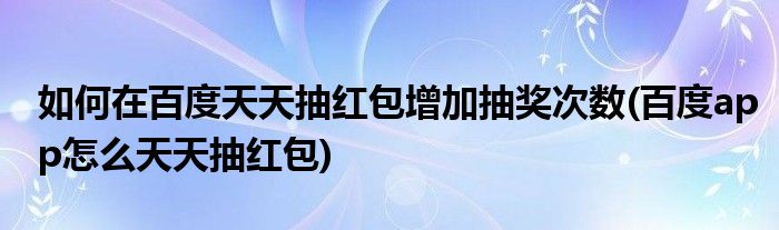 如何在百度天天抽紅包增加抽獎次數(shù)(百度app怎么天天抽紅包)