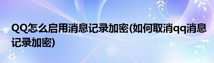 QQ怎么啟用消息記錄加密(如何取消qq消息記錄加密)