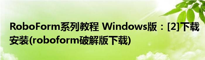 RoboForm系列教程 Windows版：[2]下載安裝(roboform破解版下載)