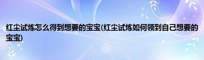 紅塵試煉怎么得到想要的寶寶(紅塵試煉如何領(lǐng)到自己想要的寶寶)