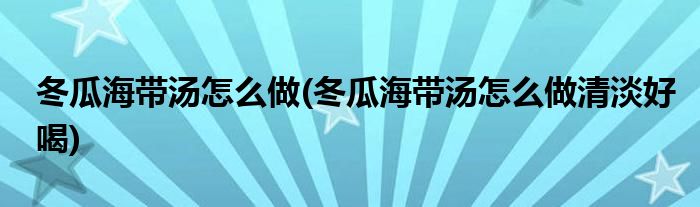 冬瓜海帶湯怎么做(冬瓜海帶湯怎么做清淡好喝)