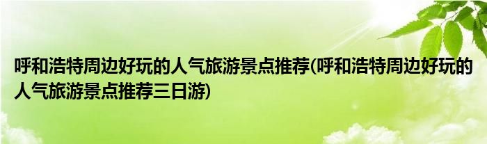 呼和浩特周邊好玩的人氣旅游景點(diǎn)推薦(呼和浩特周邊好玩的人氣旅游景點(diǎn)推薦三日游)