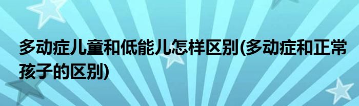 多動(dòng)癥兒童和低能兒怎樣區(qū)別(多動(dòng)癥和正常孩子的區(qū)別)