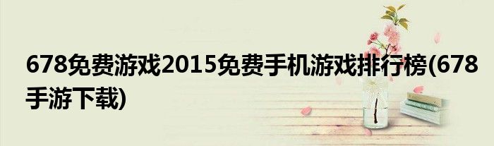 678免費游戲2015免費手機游戲排行榜(678手游下載)