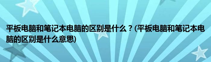 平板電腦和筆記本電腦的區(qū)別是什么？(平板電腦和筆記本電腦的區(qū)別是什么意思)