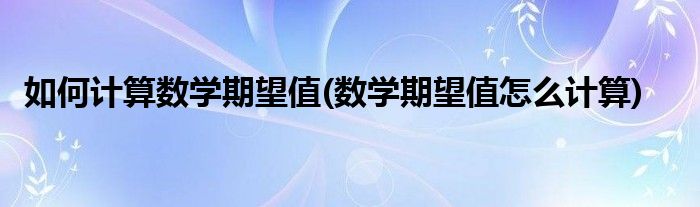 如何計(jì)算數(shù)學(xué)期望值(數(shù)學(xué)期望值怎么計(jì)算)